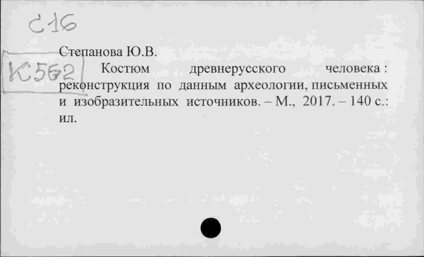 ﻿Степанова Ю.В.
Костюм древнерусского человека : реконструкция по данным археологии, письменных и изобразительных источников. - М., 2017.- 140 с.: ил.